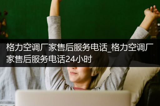 格力空调厂家售后服务电话_格力空调厂家售后服务电话24小时
